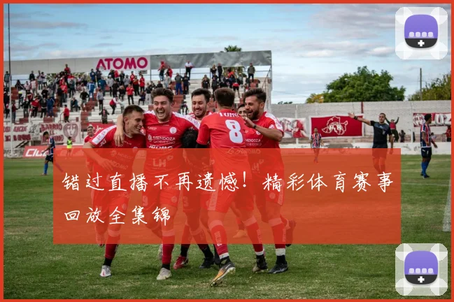 错过直播不再遗憾！精彩体育赛事回放全集锦