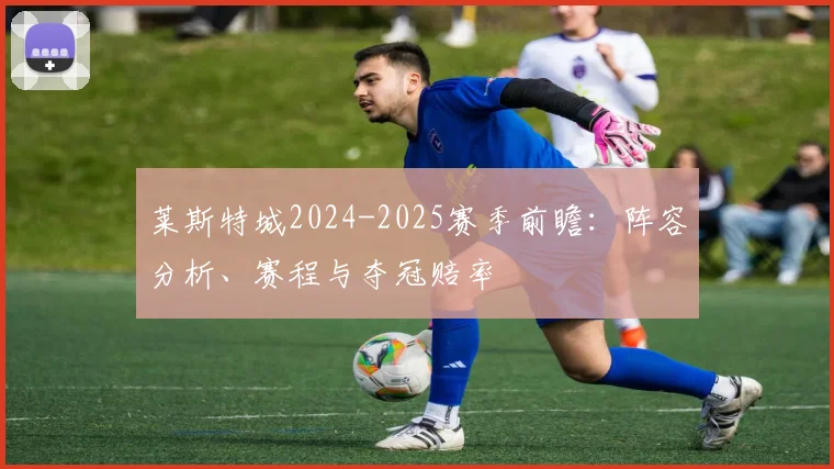 莱斯特城2024-2025赛季前瞻：阵容分析、赛程与夺冠赔率