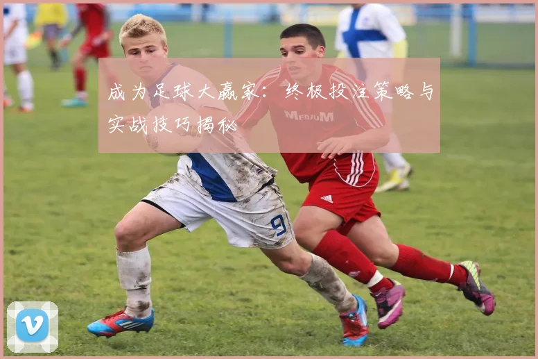 成为足球大赢家:终极投注策略与实战技巧揭秘