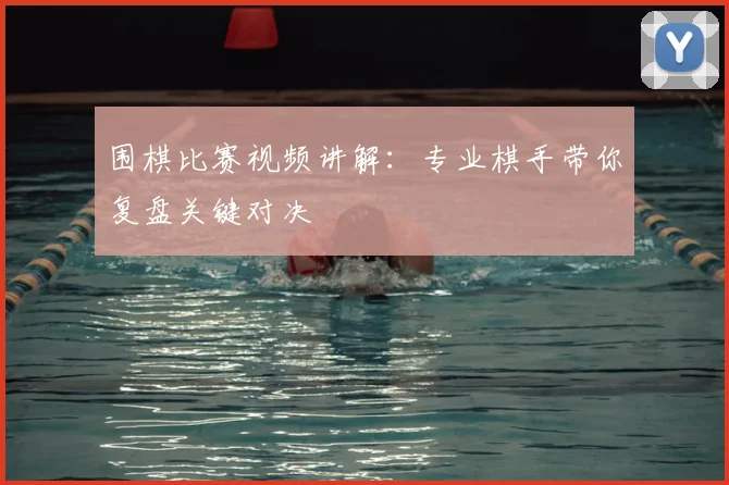 围棋比赛视频讲解：专业棋手带你复盘关键对决