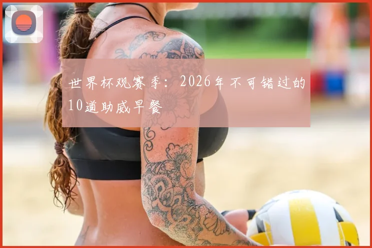 世界杯观赛季:2026年不可错过的10道助威早餐