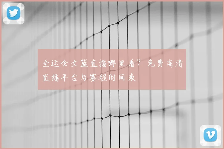 全运会女篮直播哪里看?免费高清直播平台与赛程时间表