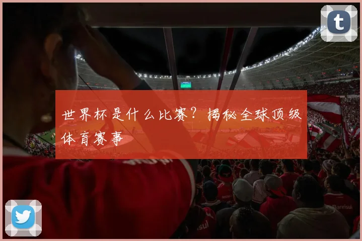 世界杯是什么比赛?揭秘全球顶级体育赛事