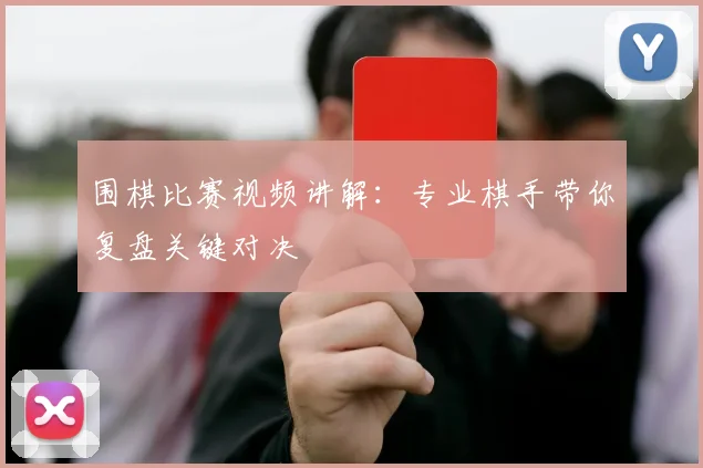围棋比赛视频讲解:专业棋手带你复盘关键对决