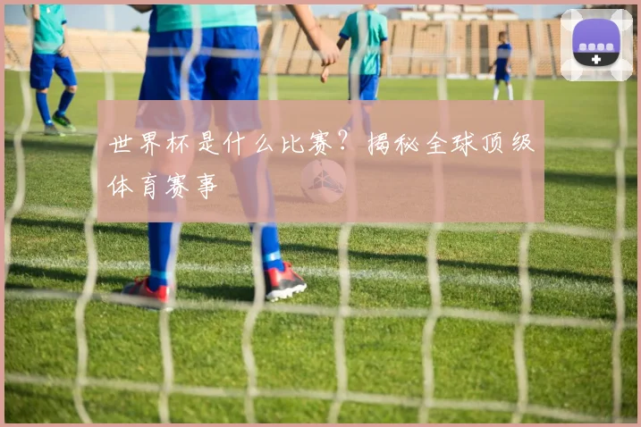 世界杯是什么比赛?揭秘全球顶级体育赛事
