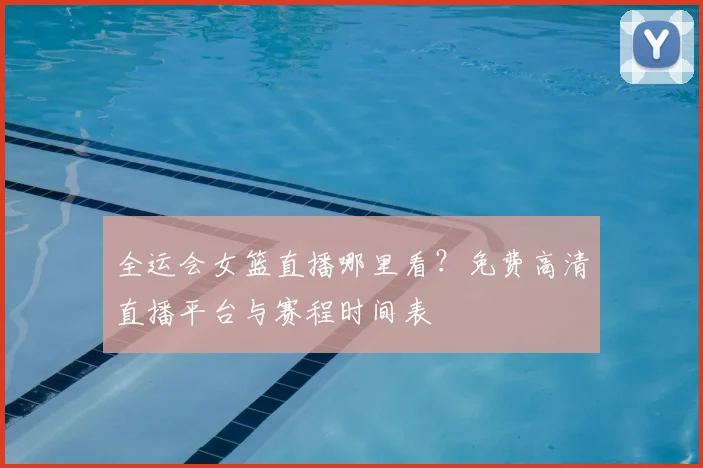 全运会女篮直播哪里看？免费高清直播平台与赛程时间表