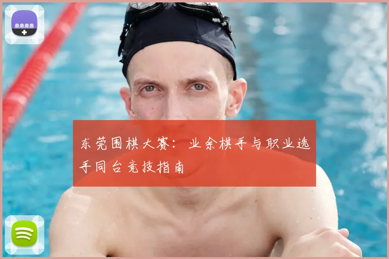 东莞围棋大赛:业余棋手与职业选手同台竞技指南